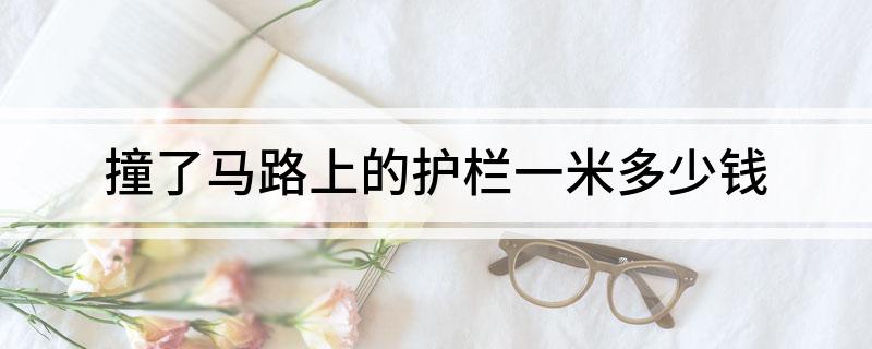 撞了马路上的护栏一米多少钱